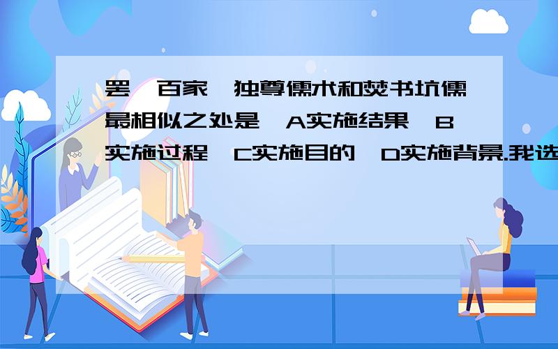 罢黜百家,独尊儒术和焚书坑儒最相似之处是,A实施结果,B实施过程,C实施目的,D实施背景.我选的是B不知道对波?