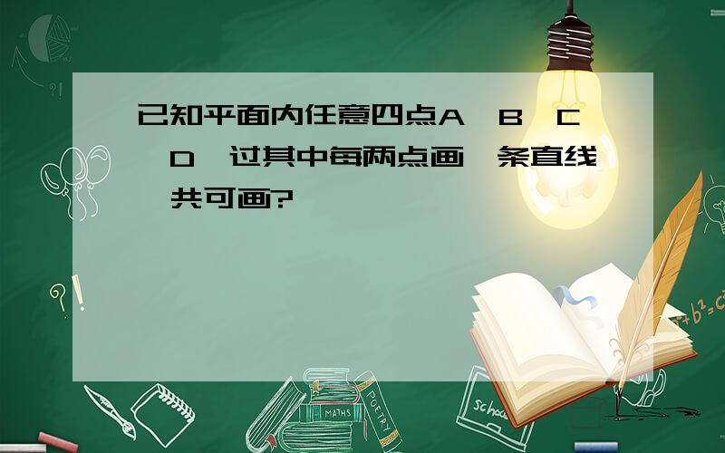 已知平面内任意四点A、B、C、D,过其中每两点画一条直线,共可画?