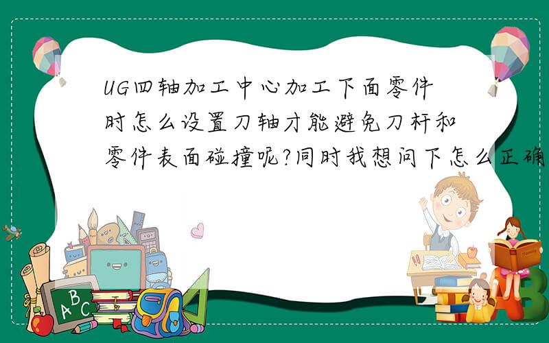 UG四轴加工中心加工下面零件时怎么设置刀轴才能避免刀杆和零件表面碰撞呢?同时我想问下怎么正确设置刀轴