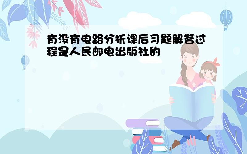 有没有电路分析课后习题解答过程是人民邮电出版社的