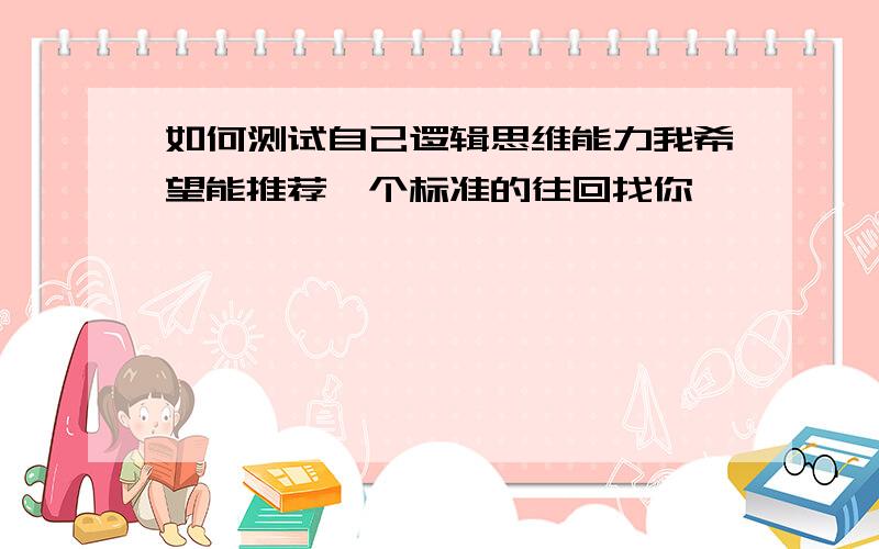 如何测试自己逻辑思维能力我希望能推荐一个标准的往回找你,