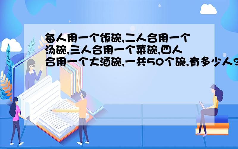 每人用一个饭碗,二人合用一个汤碗,三人合用一个菜碗,四人合用一个大酒碗,一共50个碗,有多少人?