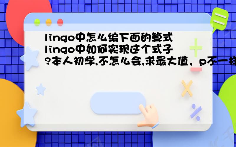 lingo中怎么编下面的算式lingo中如何实现这个式子?本人初学,不怎么会,求最大值，p不一样的下标对应不一样的值，如何给p赋值？