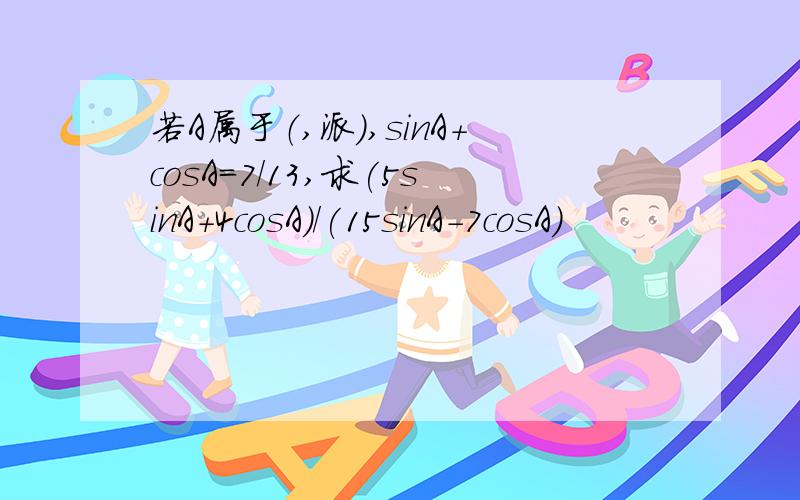 若A属于（,派）,sinA+cosA=7/13,求(5sinA+4cosA)/(15sinA-7cosA)