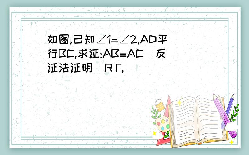 如图,已知∠1=∠2,AD平行BC,求证:AB=AC(反证法证明）RT,