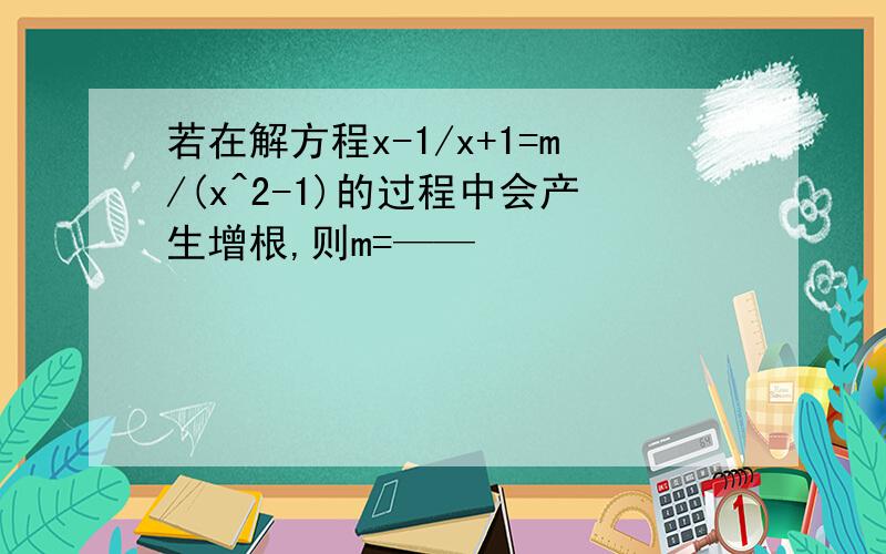 若在解方程x-1/x+1=m/(x^2-1)的过程中会产生增根,则m=——