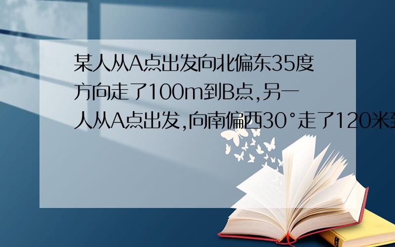 某人从A点出发向北偏东35度方向走了100m到B点,另一人从A点出发,向南偏西30°走了120米到达C点,则角BAC的度数是?