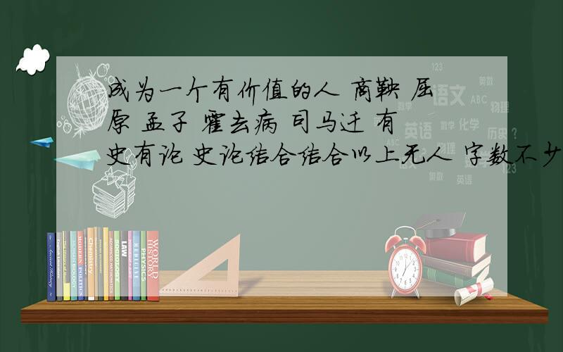 成为一个有价值的人 商鞅 屈原 孟子 霍去病 司马迁 有史有论 史论结合结合以上无人 字数不少于100字