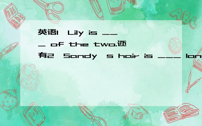 英语1、Lily is ___ of the two.还有2、Sandy's hair is ___ longer than Milline's.3、He never sings for people,___ he?