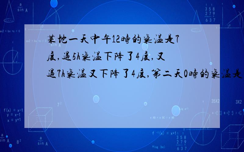 某地一天中午12时的气温是7度,过5h气温下降了4度,又过7h气温又下降了4度,第二天0时的气温是多少?