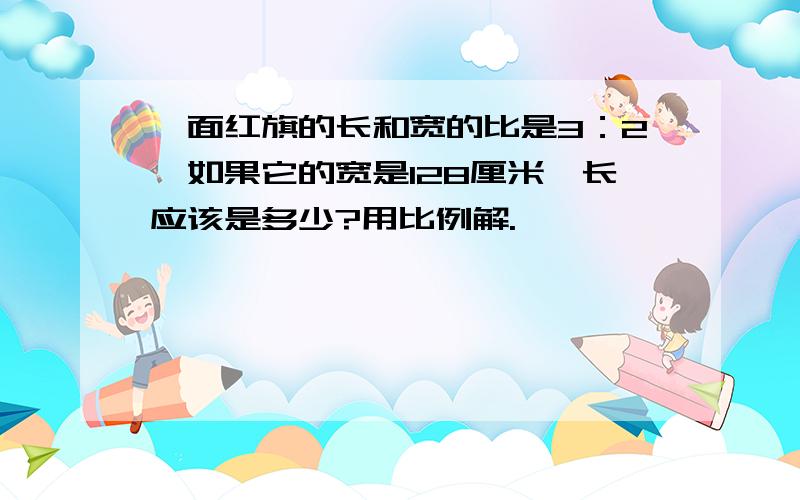 一面红旗的长和宽的比是3：2,如果它的宽是128厘米,长应该是多少?用比例解.