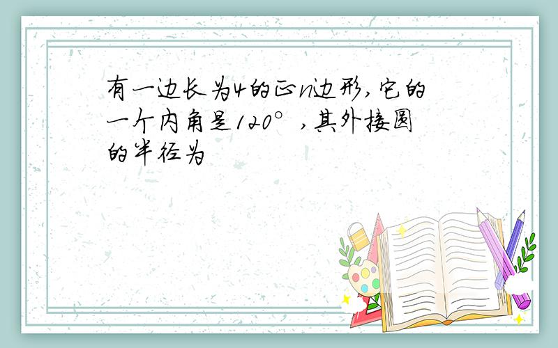 有一边长为4的正n边形,它的一个内角是120°,其外接圆的半径为