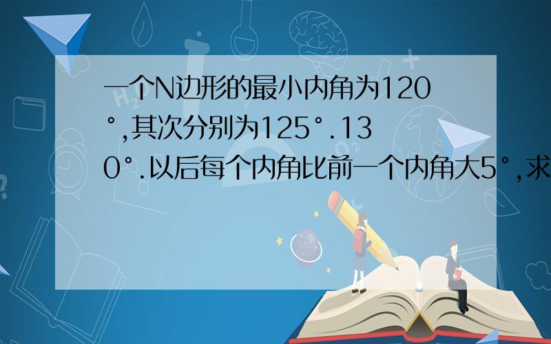 一个N边形的最小内角为120°,其次分别为125°.130°.以后每个内角比前一个内角大5°,求N的值?