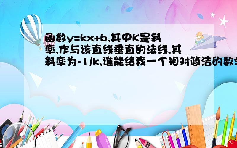 函数y=kx+b,其中K是斜率,作与该直线垂直的法线,其斜率为-1/k,谁能给我一个相对简洁的数学证明?我需要的证明是说，已知斜率K，求法线斜率的推导过程，并非已知两个斜率去证明它们垂直