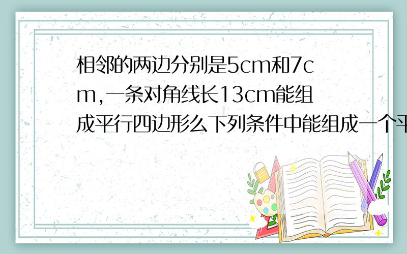 相邻的两边分别是5cm和7cm,一条对角线长13cm能组成平行四边形么下列条件中能组成一个平行四边形的是A相邻的两边分别是5cm和7cm,一条对角线长13cmB两组对边分别是3cm和4cmC一条边长是7cm,两条