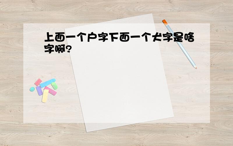 上面一个户字下面一个犬字是啥字啊?