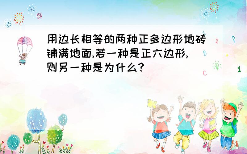 用边长相等的两种正多边形地砖铺满地面,若一种是正六边形,则另一种是为什么?