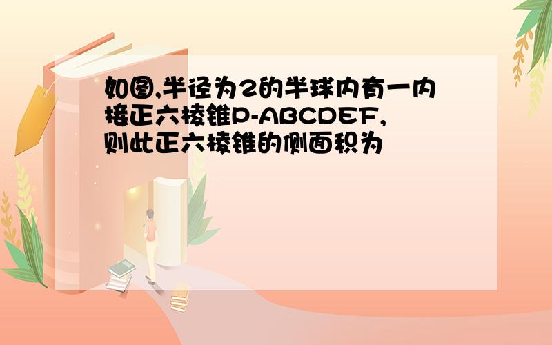 如图,半径为2的半球内有一内接正六棱锥P-ABCDEF,则此正六棱锥的侧面积为