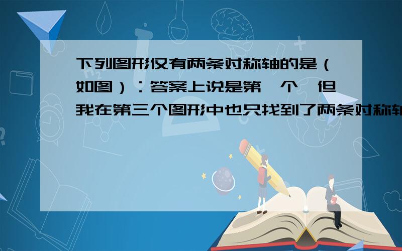 下列图形仅有两条对称轴的是（如图）：答案上说是第一个,但我在第三个图形中也只找到了两条对称轴.