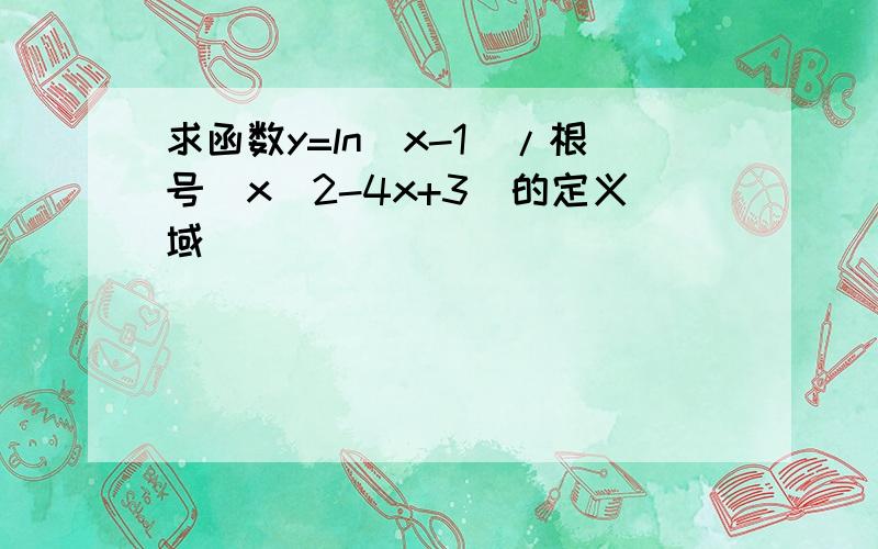 求函数y=ln(x-1)/根号（x^2-4x+3）的定义域