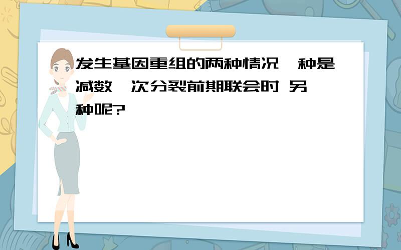 发生基因重组的两种情况一种是减数一次分裂前期联会时 另一种呢?