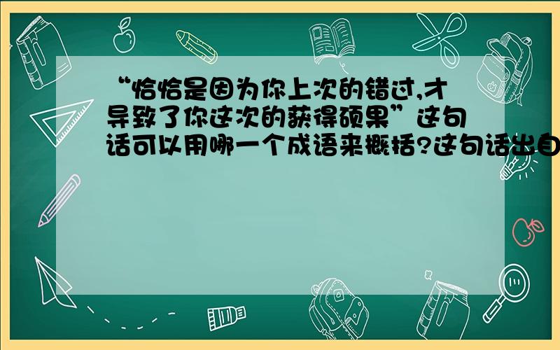 “恰恰是因为你上次的错过,才导致了你这次的获得硕果”这句话可以用哪一个成语来概括?这句话出自刘心武的《错过》,