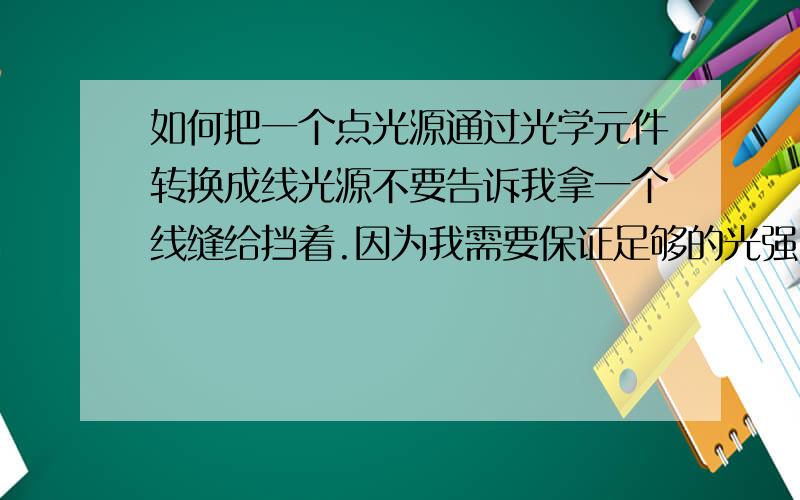 如何把一个点光源通过光学元件转换成线光源不要告诉我拿一个线缝给挡着.因为我需要保证足够的光强