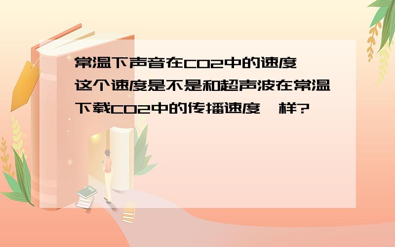 常温下声音在CO2中的速度,这个速度是不是和超声波在常温下载CO2中的传播速度一样?