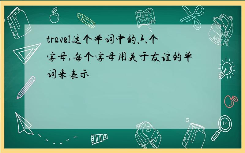 travel这个单词中的六个字母,每个字母用关于友谊的单词来表示