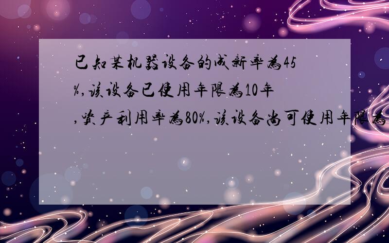 已知某机器设备的成新率为45%,该设备已使用年限为10年,资产利用率为80%,该设备尚可使用年限为多少