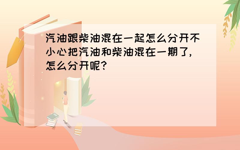 汽油跟柴油混在一起怎么分开不小心把汽油和柴油混在一期了,怎么分开呢?