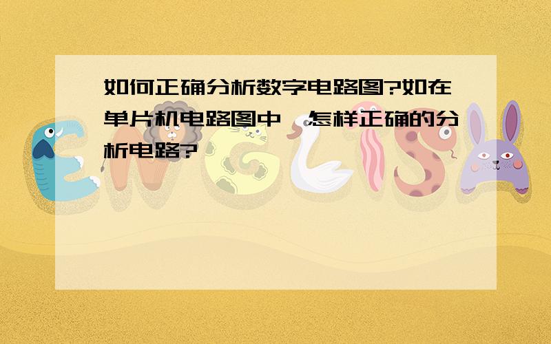 如何正确分析数字电路图?如在单片机电路图中,怎样正确的分析电路?