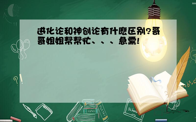 进化论和神创论有什麽区别?哥哥姐姐帮帮忙、、、急需!