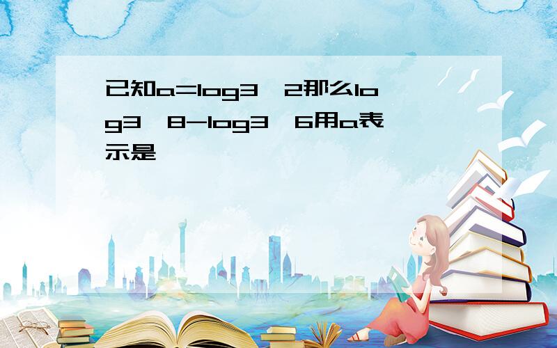 已知a=log3^2那么log3^8-log3^6用a表示是