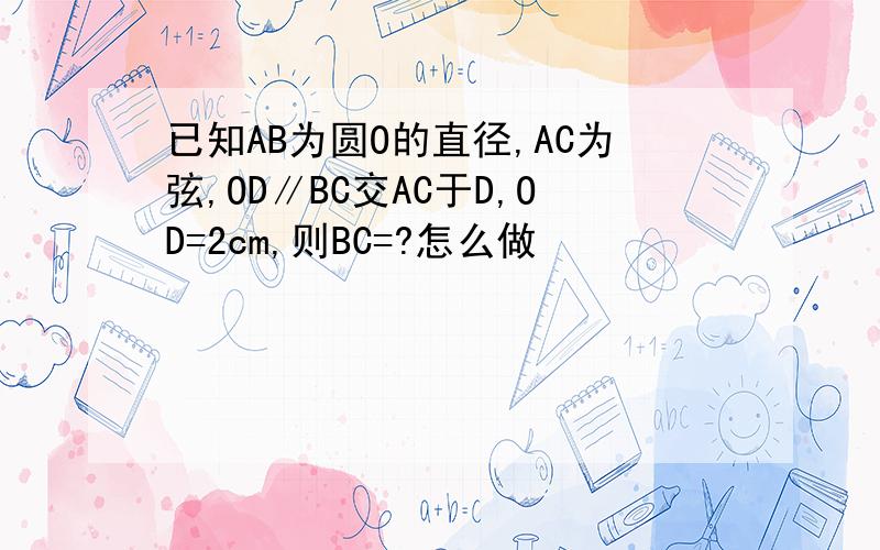 已知AB为圆O的直径,AC为弦,OD∥BC交AC于D,OD=2cm,则BC=?怎么做