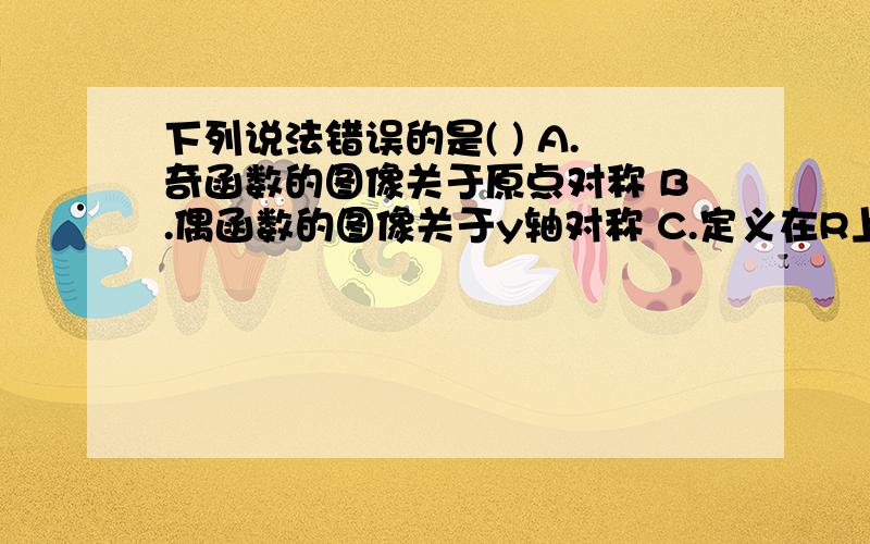 下列说法错误的是( ) A.奇函数的图像关于原点对称 B.偶函数的图像关于y轴对称 C.定义在R上奇函数y=∫(x)满足∫(0)=0 D.定义在R上偶函数y=∫(x)的满足∫(0)=0可是C为什么正确?