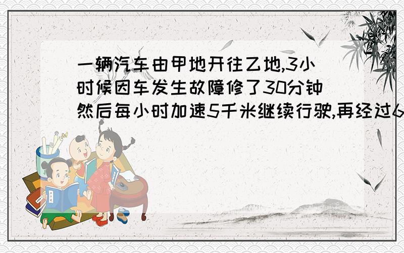 一辆汽车由甲地开往乙地,3小时候因车发生故障修了30分钟然后每小时加速5千米继续行驶,再经过6小时准时到乙地,甲乙两地相距几千米.（请写出算式）