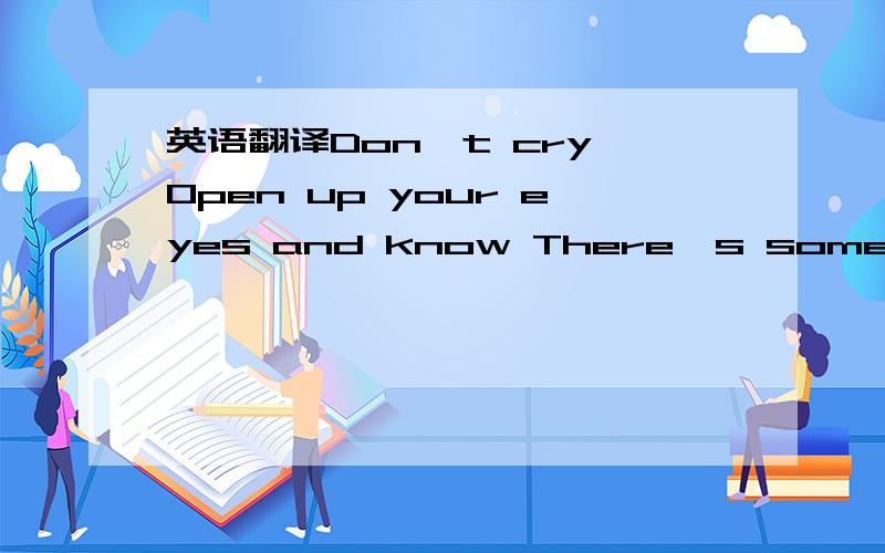 英语翻译Don't cry Open up your eyes and know There's someone else out there that feels this way I'm singing to you Cause I know what you've been through and now It's not so long ago I felt the same Like soldiers March on If we can make it through