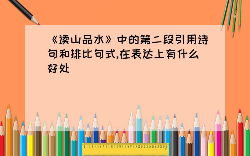 《读山品水》中的第二段引用诗句和排比句式,在表达上有什么好处