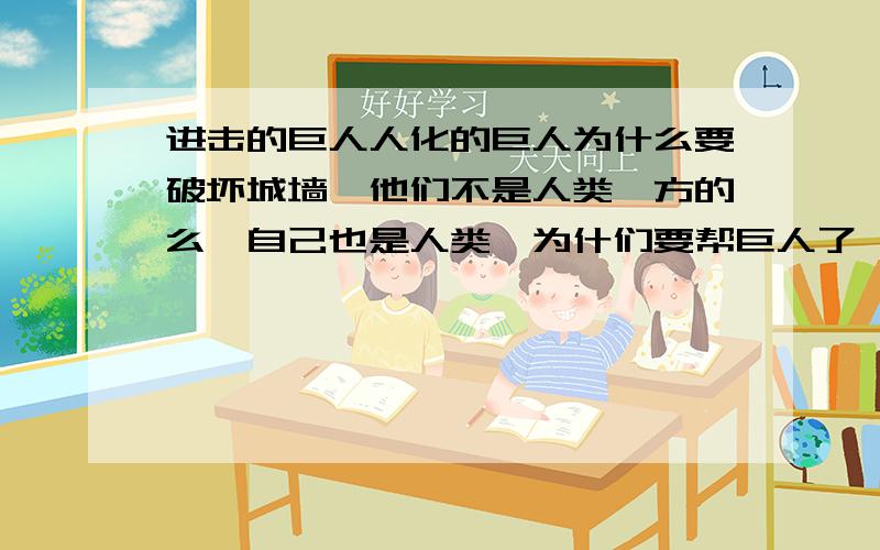 进击的巨人人化的巨人为什么要破坏城墙,他们不是人类一方的么,自己也是人类,为什们要帮巨人了