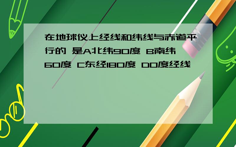 在地球仪上经线和纬线与赤道平行的 是A北纬90度 B南纬60度 C东经180度 D0度经线