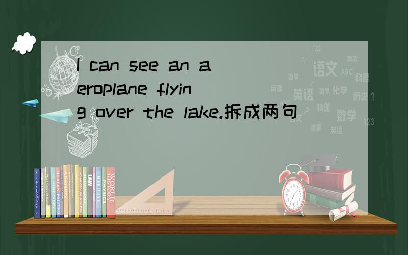 I can see an aeroplane flying over the lake.拆成两句