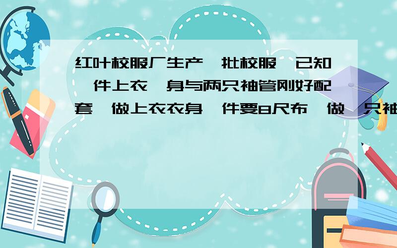 红叶校服厂生产一批校服,已知一件上衣一身与两只袖管刚好配套,做上衣衣身一件要8尺布,做一只袖管要2尺布,现有300尺布.(1)用多少尺布做一身,多少尺布做袖管管正好配套?（2）可做多少件上