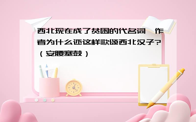 西北现在成了贫困的代名词,作者为什么还这样歌颂西北汉子?（安腰塞鼓）