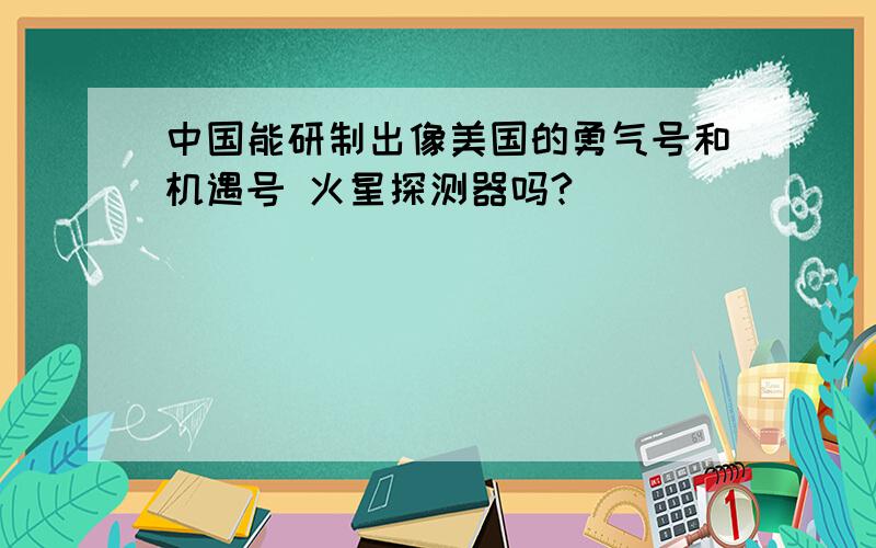 中国能研制出像美国的勇气号和机遇号 火星探测器吗?