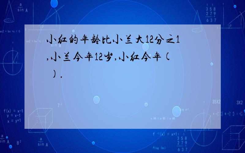 小红的年龄比小兰大12分之1,小兰今年12岁,小红今年( ).