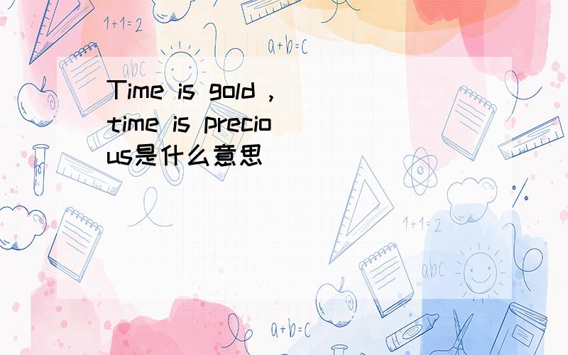 Time is gold ,time is precious是什么意思