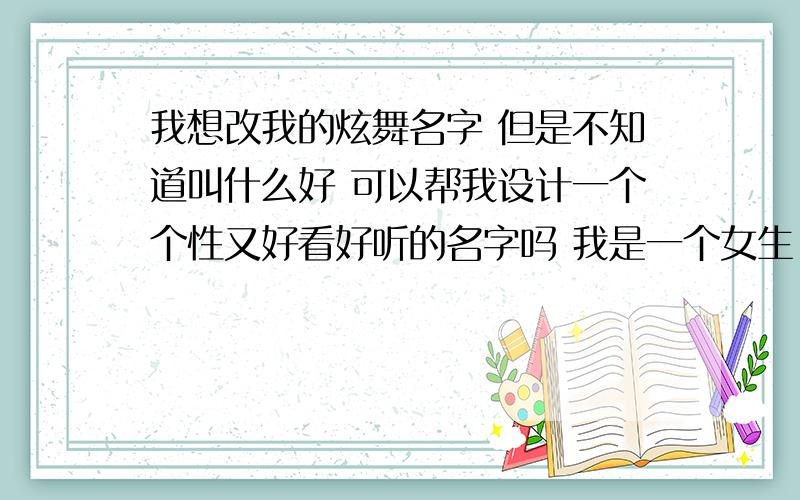 我想改我的炫舞名字 但是不知道叫什么好 可以帮我设计一个个性又好看好听的名字吗 我是一个女生 个性的好看好听的就可以了我是一个女生