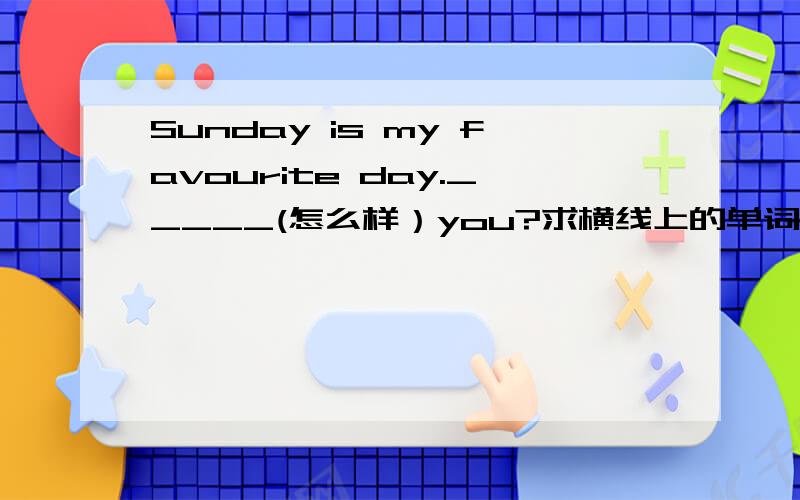 Sunday is my favourite day._____(怎么样）you?求横线上的单词