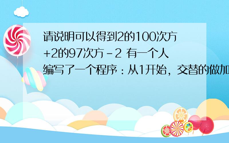 请说明可以得到2的100次方+2的97次方-2 有一个人编写了一个程序：从1开始，交替的做加减或乘法（第一次可以是加法，也可以是乘法）每次加法，将上次运算结果加2或加3；每次乘法，将上